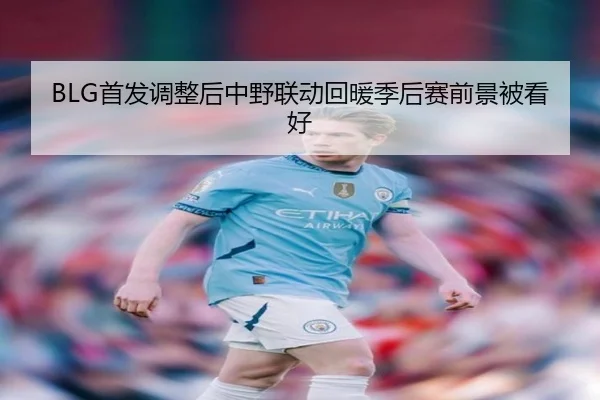 BLG首发调整后中野联动回暖季后赛前景被看好
