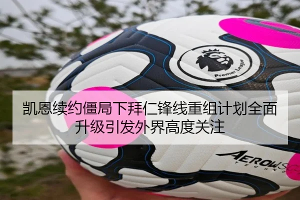 凯恩续约僵局下拜仁锋线重组计划全面升级引发外界高度关注