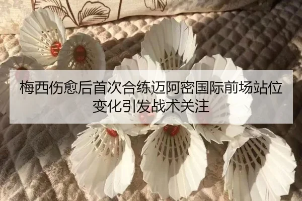 梅西伤愈后首次合练迈阿密国际前场站位变化引发战术关注
