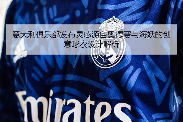 意大利俱乐部发布灵感源自奥德赛与海妖的创意球衣设计解析