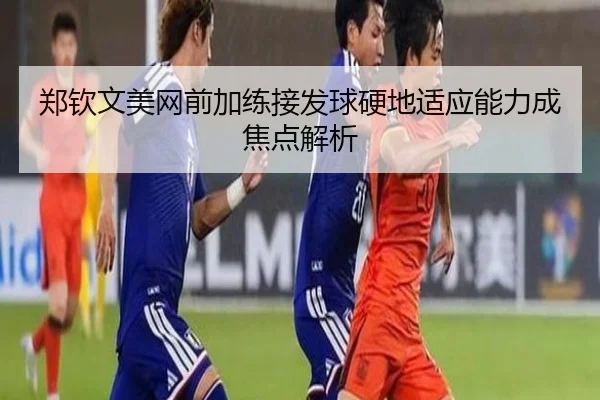 郑钦文美网前加练接发球硬地适应能力成焦点解析